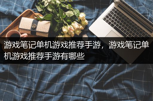 游戏笔记单机游戏推荐手游，游戏笔记单机游戏推荐手游有哪些