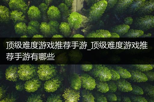 顶级难度游戏推荐手游_顶级难度游戏推荐手游有哪些