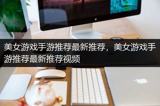 美女游戏手游推荐最新推荐，美女游戏手游推荐最新推荐视频
