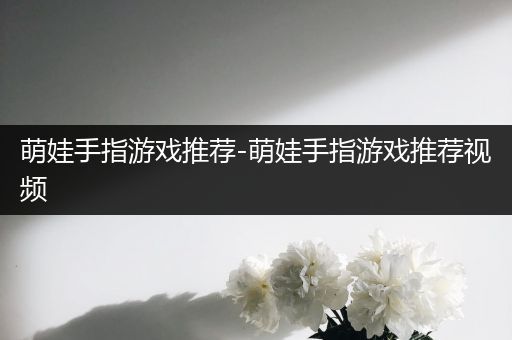 萌娃手指游戏推荐-萌娃手指游戏推荐视频
