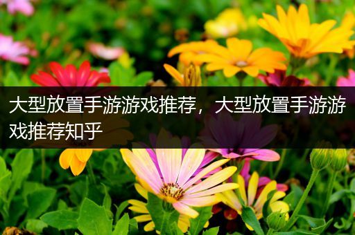 大型放置手游游戏推荐，大型放置手游游戏推荐知乎