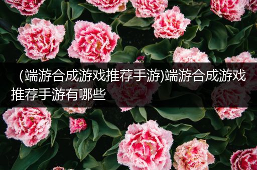 （端游合成游戏推荐手游)端游合成游戏推荐手游有哪些