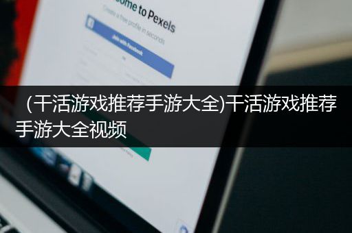 （干活游戏推荐手游大全)干活游戏推荐手游大全视频