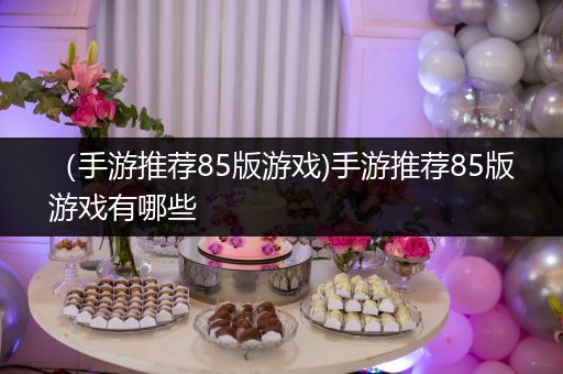 （手游推荐85版游戏)手游推荐85版游戏有哪些