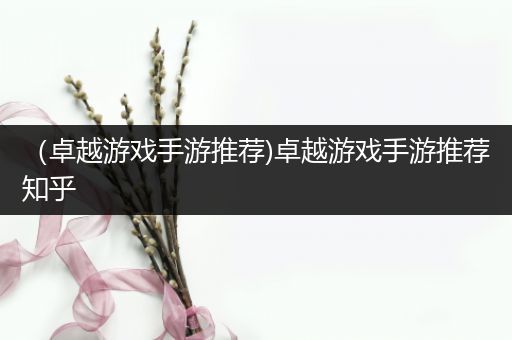 （卓越游戏手游推荐)卓越游戏手游推荐知乎