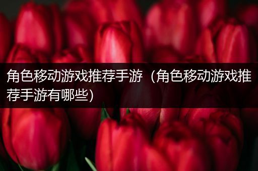 角色移动游戏推荐手游（角色移动游戏推荐手游有哪些）