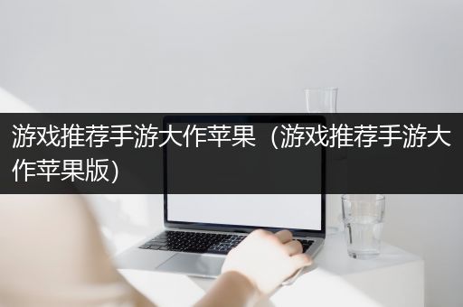 游戏推荐手游大作苹果（游戏推荐手游大作苹果版）