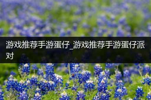 游戏推荐手游蛋仔_游戏推荐手游蛋仔派对