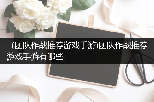 （团队作战推荐游戏手游)团队作战推荐游戏手游有哪些
