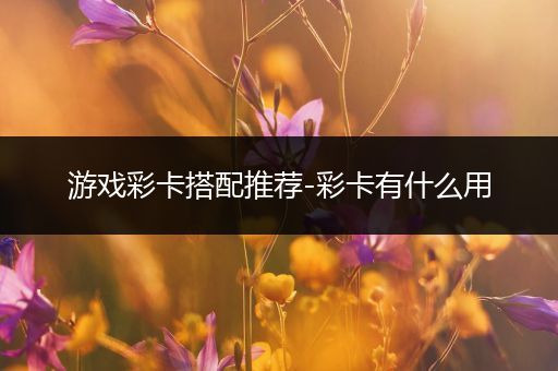 游戏彩卡搭配推荐-彩卡有什么用