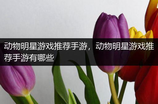 动物明星游戏推荐手游，动物明星游戏推荐手游有哪些