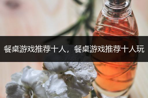 餐桌游戏推荐十人，餐桌游戏推荐十人玩