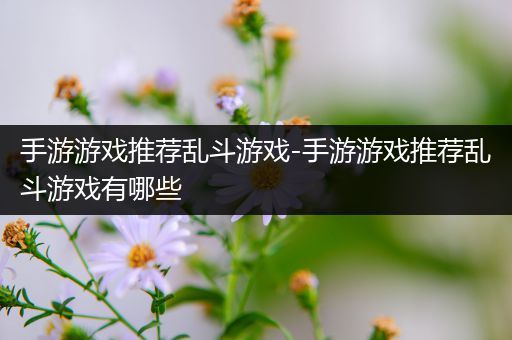 手游游戏推荐乱斗游戏-手游游戏推荐乱斗游戏有哪些