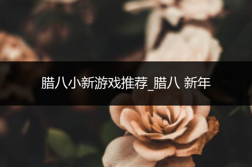 腊八小新游戏推荐_腊八 新年