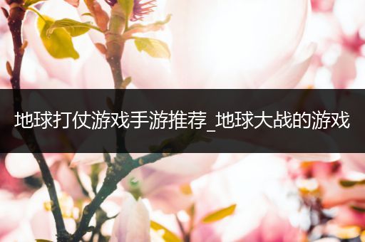 地球打仗游戏手游推荐_地球大战的游戏