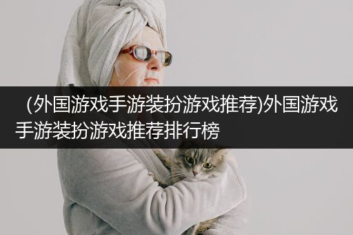 （外国游戏手游装扮游戏推荐)外国游戏手游装扮游戏推荐排行榜