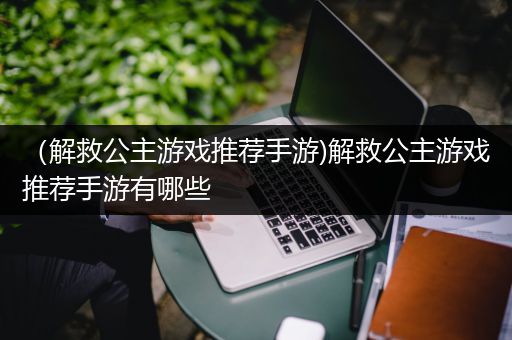 （解救公主游戏推荐手游)解救公主游戏推荐手游有哪些