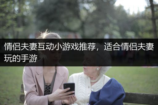 情侣夫妻互动小游戏推荐，适合情侣夫妻玩的手游