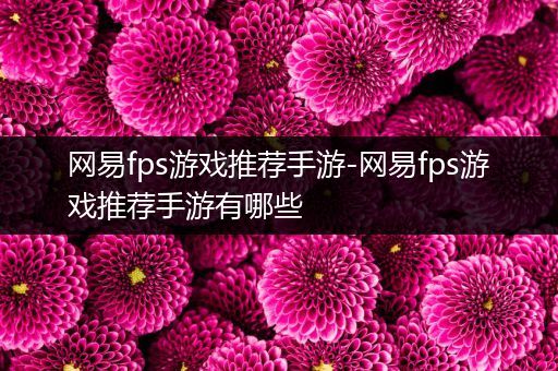 网易fps游戏推荐手游-网易fps游戏推荐手游有哪些