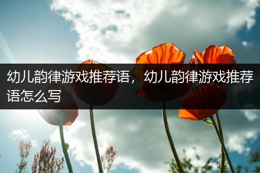 幼儿韵律游戏推荐语，幼儿韵律游戏推荐语怎么写