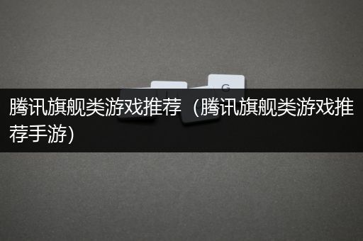 腾讯旗舰类游戏推荐（腾讯旗舰类游戏推荐手游）
