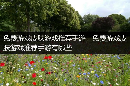 免费游戏皮肤游戏推荐手游，免费游戏皮肤游戏推荐手游有哪些