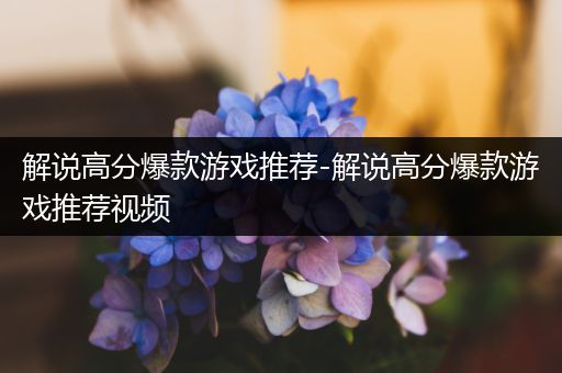 解说高分爆款游戏推荐-解说高分爆款游戏推荐视频