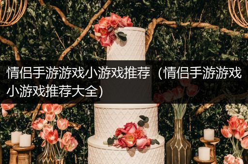 情侣手游游戏小游戏推荐（情侣手游游戏小游戏推荐大全）