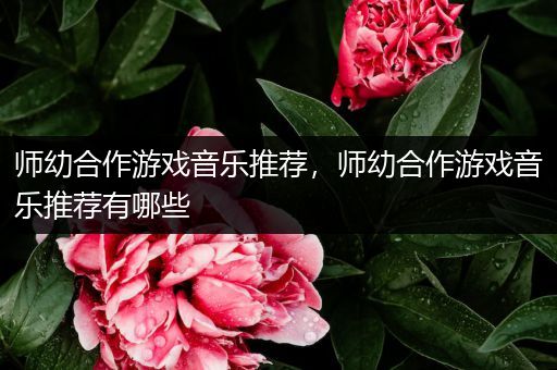 师幼合作游戏音乐推荐，师幼合作游戏音乐推荐有哪些