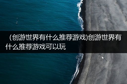 （创游世界有什么推荐游戏)创游世界有什么推荐游戏可以玩