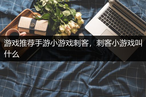 游戏推荐手游小游戏刺客，刺客小游戏叫什么