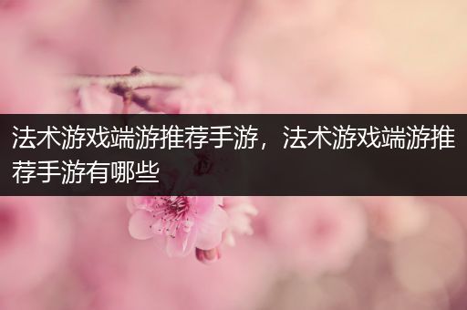 法术游戏端游推荐手游，法术游戏端游推荐手游有哪些