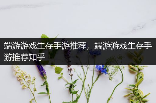 端游游戏生存手游推荐，端游游戏生存手游推荐知乎