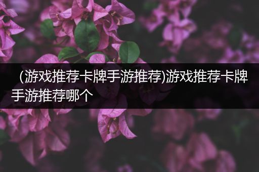 （游戏推荐卡牌手游推荐)游戏推荐卡牌手游推荐哪个