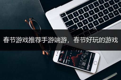 春节游戏推荐手游端游，春节好玩的游戏