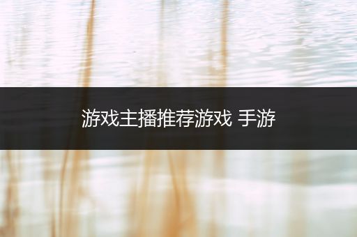 游戏主播推荐游戏 手游