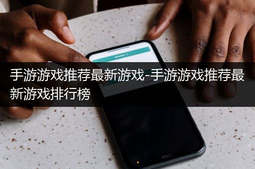 手游游戏推荐最新游戏-手游游戏推荐最新游戏排行榜