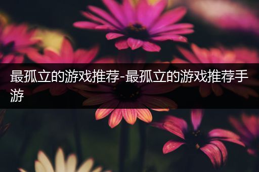 最孤立的游戏推荐-最孤立的游戏推荐手游