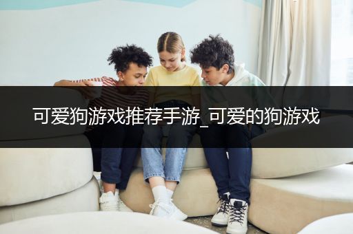 可爱狗游戏推荐手游_可爱的狗游戏