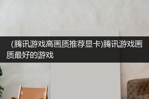 （腾讯游戏高画质推荐显卡)腾讯游戏画质最好的游戏
