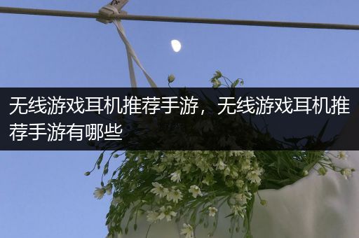 无线游戏耳机推荐手游，无线游戏耳机推荐手游有哪些