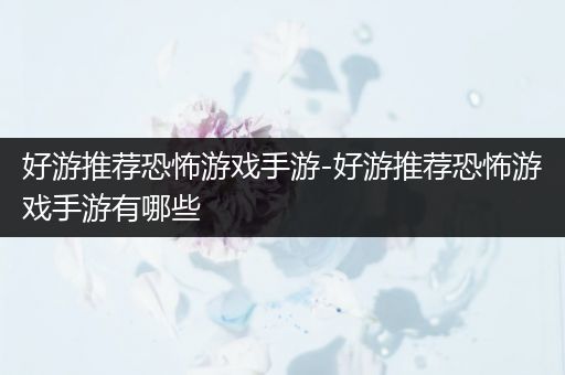 好游推荐恐怖游戏手游-好游推荐恐怖游戏手游有哪些