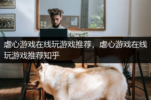 虐心游戏在线玩游戏推荐，虐心游戏在线玩游戏推荐知乎