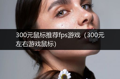 300元鼠标推荐fps游戏（300元左右游戏鼠标）