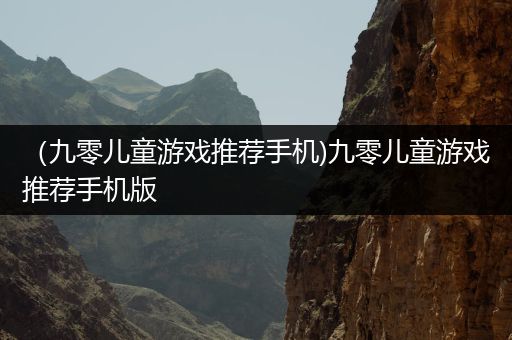 （九零儿童游戏推荐手机)九零儿童游戏推荐手机版