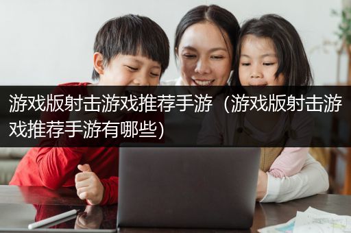 游戏版射击游戏推荐手游（游戏版射击游戏推荐手游有哪些）