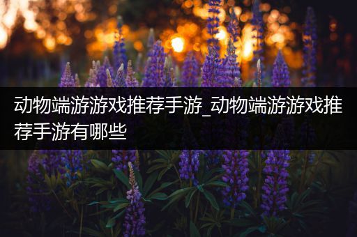 动物端游游戏推荐手游_动物端游游戏推荐手游有哪些
