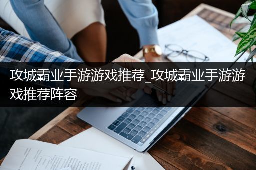 攻城霸业手游游戏推荐_攻城霸业手游游戏推荐阵容