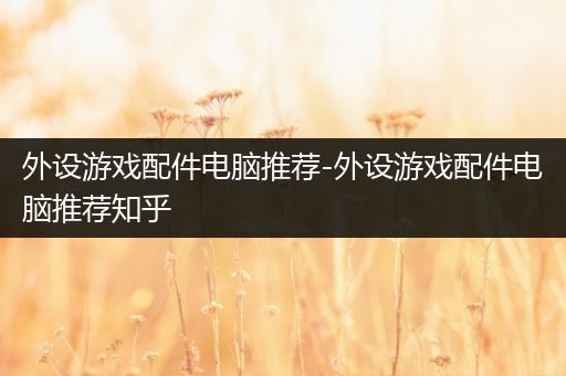 外设游戏配件电脑推荐-外设游戏配件电脑推荐知乎