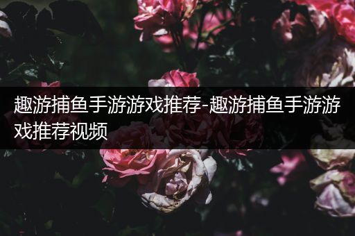 趣游捕鱼手游游戏推荐-趣游捕鱼手游游戏推荐视频